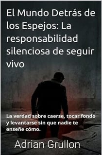 El Mundo Detrás de los Espejos: La responsabilidad silenciosa de seguir vivo: La verdad sobre caerse, tocar fondo y levantarse sin que nadie te enseñe cómo. - 1, #1