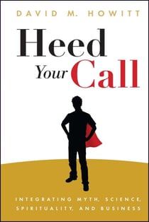 Heed Your Call - Integrating Myth, Science, Spirituality, and Business