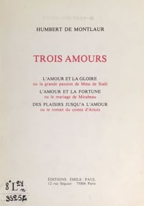 Trois amours - L'amour et la gloire ou la grande passion de Mme de Staël. L'amour et la fortune ou le mariage de Mirabeau. Des plaisirs jusqu'à l'amour ou le roman du comte d'Artois