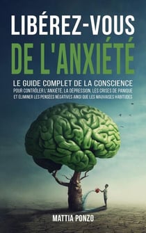 Libérez-vous de l'Anxiété: Le Guide Complet de la Conscience pour Contrôler l'Anxiété, la Dépression, les Crises de Panique, et Éliminer les Pensées Négatives ainsi que les Mauvaises Habitudes