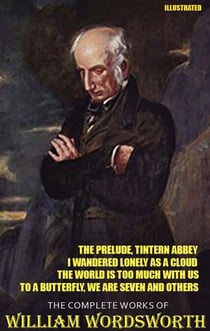 The Complete Works of William Wordsworth. Illustrated - The Prelude, Tintern Abbey, I Wandered Lonely as a Cloud, The World is Too Much With Us, To a Butterfly, We Are Seven and others