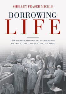 Borrowing Life - How Scientists, Surgeons, and a War Hero Made the First Successful Organ Transplant a Reality