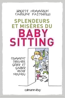 Splendeurs et misères du baby-sitting - Comment trouver, gérer et garder votre nounou