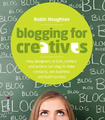 Blogging for Creatives - How Deisgners, Astists, Crafters and Writers can Blog to Make Contacts, Win Business and Build Success