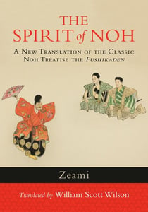 The Spirit of Noh - A New Translation of the Classic Noh Treatise the Fushikaden