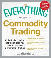 The Everything Guide to Commodity Trading - All the tools, training, and techniques you need to succeed in commodity trading