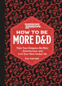Dungeons & Dragons: How to Be More D&D - Face Your Dragons, Be More Adventurous, and Live Your Best Geeky Life