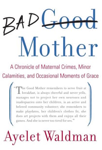 Bad Mother - A Chronicle of Maternal Crimes, Minor Calamities, and Occasional Moments of Grace