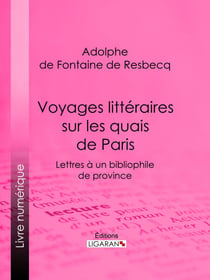Voyages littéraires sur les quais de Paris - Lettres à un bibliophile de province ; suivies de Mélanges tirés de quelques bouquins de la boîte à quatre sols
