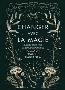 Changer avec la magie - Guide de sorts pour les sorcières modernes