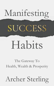 Manifesting Success Habits: The Gateway To Health, Wealth & Prosperity