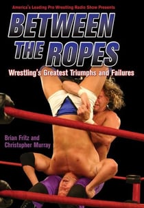 Between the Ropes - Wrestling's Greatest Triumphs and Failures