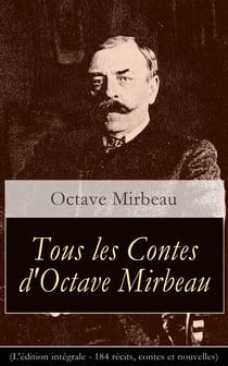 Tous les Contes d'Octave Mirbeau (L'édition intégrale - 184 récits, contes et nouvelles) - Lettres de ma chaumière + La Vache tachetée + Explosif et baladeur + La Pipe de cidre + Les Mémoires de mon ami + Dans l’antichambre...