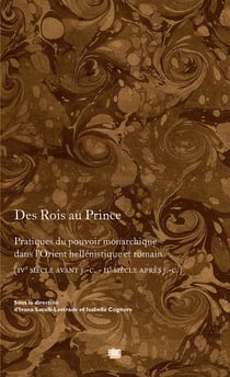 Des rois au Prince - Pratiques du pouvoir monarchique dans l'Orient hellénistique et romain (IVe siècle avant J.-C. - IIe siècle après J.-C.)