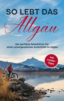 So lebt das Allgäu - Der perfekte Reiseführer für einen unvergesslichen Aufenthalt im Allgäu - inkl. Insider-Tipps