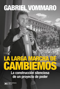 La larga marcha de Cambiemos - La construcción silenciosa de un proyecto de poder
