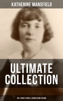 Katherine Mansfield Ultimate Collection: 100+ Short Stories & Poems in One Volume - Prelude, Bliss, At the Bay, The Garden Party, A Birthday, Poems at the Villa Pauline