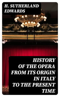 History of the Opera from its Origin in Italy to the present Time - With Anecdotes of the Most Celebrated Composers and Vocalists of Europe