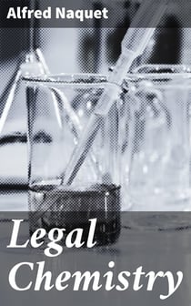 Legal Chemistry - A Guide to the Detection of Poisons, Examination of Tea, Stains, Etc., as Applied to Chemical Jurisprudence