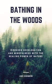 Bathing In The Woods - Discover Deceleration And Mindfulness With The Healing Power Of Nature (Increase Health, Satisfaction And Well-Being Through The Healing Power Of Nature)