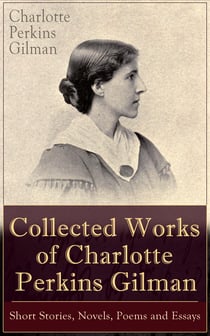 Collected Works of Charlotte Perkins Gilman: Short Stories, Novels, Poems and Essays - Collected Works of Charlotte Perkins Gilman: Short Stories, Novels, Poems and Essays