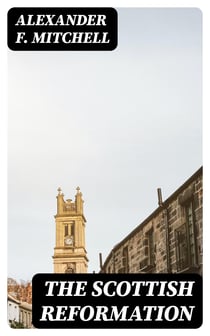 The Scottish Reformation - Its Epochs, Episodes, Leaders, and Distinctive Characteristics