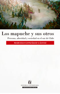 Los mapuche y sus otros - Persona, alteridad y sociedad en el sur de Chile