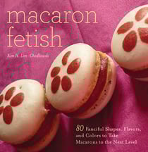 Macaron Fetish - 80 Fanciful Shapes, Flavors, and Colors to Take Macarons to the Next Level