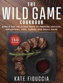 The Wild Game Cookbook - Simple and Delicious Ways to Prepare Venison, Waterfowl, Fish, Turkey, and Small Game