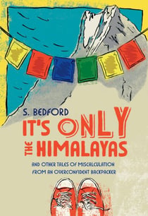 It's Only the Himalayas - And Other Tales of Miscalculation from an Overconfident Backpacker