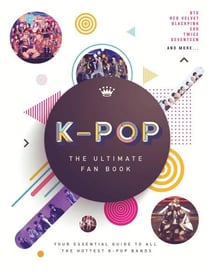 K-Pop: The Ultimate Fan Book - Your Essential Guide to the Hottest K-Pop Bands