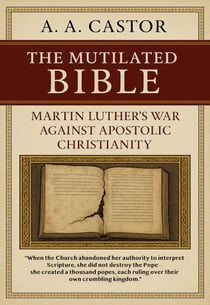 The Mutilated Bible: Martin Luther’s War Against Apostolic Christianity