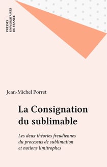 La Consignation du sublimable - Les deux théories freudiennes du processus de sublimation et notions limitrophes