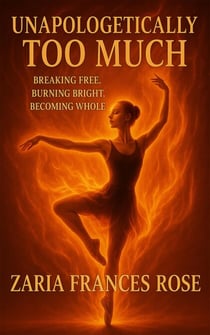 Unapologetically Too Much: Breaking Free, Burning Bright, Becoming Whole