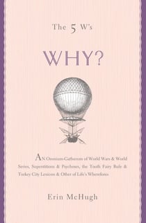 The 5 W's: Why? - An Omnium-Gatherum of World Wars & World Series, Superstitions & Psychoses, the Tooth Fairy Rule & Turkey City Lexicon & Other of Life's Wherefores