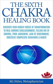 The Sixth Chakra Healing Book - Discover Your Hidden Forces of Transformation To Heal Chronic Disillusionment, Feeling Out of Control, Poor Judgement, Lack of Discernment Obsessive Compulsive Behavior - Chakra Healing