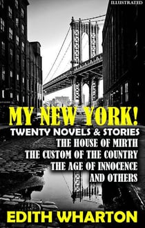 My New York! Twenty Novels & Stories. Illustrated - The House of Mirth, The Custom of the Country, The Age of Innocence and others