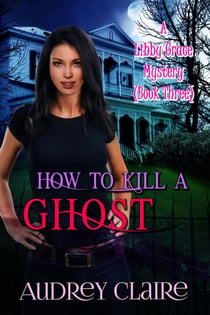 How to Kill a Ghost (Libby Grace Mystery Book 3) - A Libby Grace Mystery, #3