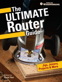 The Ultimate Router Guide - Jigs, Joinery, Projects and More...