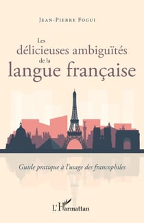 Les délicieuses ambiguïtés de la langue française - Guide pratique à l'usage des francophiles