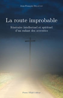La route improbable - Itinéraire intellectuel et spirituel d'un enfant des seventies