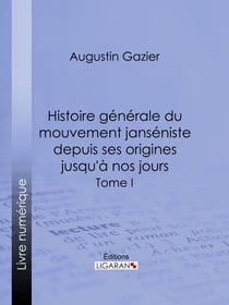 Histoire générale du mouvement janséniste depuis ses origines jusqu'à nos jours - Tome I