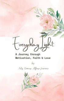Everyday Light: A Journey through Motivation, Faith &amp; Love - Everyday Light: A Journey through Motivation, Faith &amp; Love Part I: Motivation, #1
