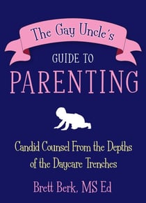 The Gay Uncle's Guide to Parenting - Candid Counsel from the Depths of the Daycare Trenches