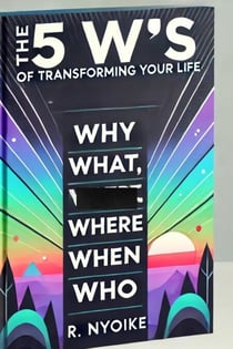 The 5 W’s of Transforming Your Life: Why, What, Where, When, and Who