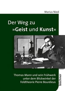 Der Weg zu "Geist und Kunst" - Thomas Mann und sein Frühwerk unter dem Blickwinkel der Feldtheorie Pierre Bourdieus