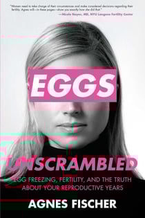 Eggs Unscrambled - Making Sense of Egg Freezing, Fertility, and the Truth about Your Reproductive Years