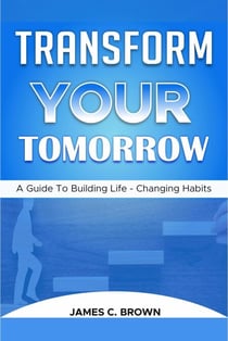 Transform Your Tomorow - A Guide To Building Life-Changing Habits