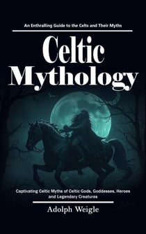 Celtic Mythology: An Enthralling Guide to the Celts and Their Myths (Captivating Celtic Myths of Celtic Gods, Goddesses, Heroes and Legendary Creatures)