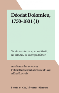 Déodat Dolomieu, 1750-1801 (1) - Sa vie aventureuse, sa captivité, ses œuvres, sa correspondance